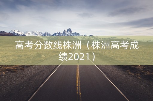 高考分数线株洲（株洲高考成绩2021）