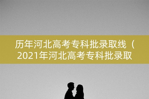 历年河北高考专科批录取线（2021年河北高考专科批录取分数线）