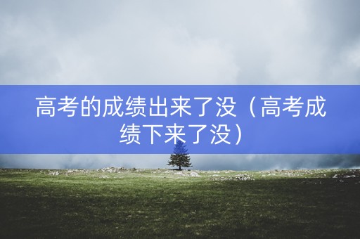 高考的成绩出来了没（高考成绩下来了没）