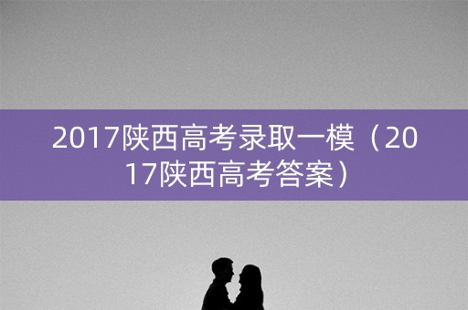 2017陕西高考录取一模（2017陕西高考答案）