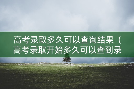 高考录取多久可以查询结果（高考录取开始多久可以查到录取结果）
