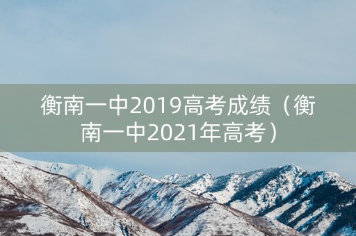 衡南一中2019高考成绩（衡南一中2021年高考）