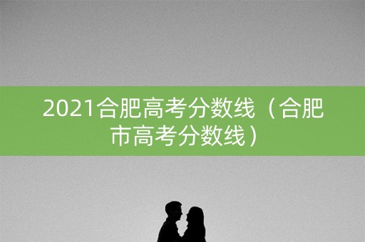 2021合肥高考分数线（合肥市高考分数线）