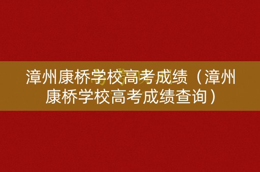 漳州康桥学校高考成绩（漳州康桥学校高考成绩查询）