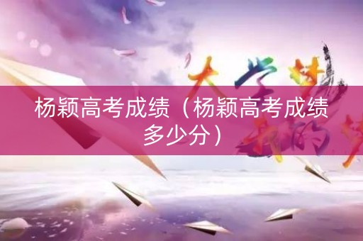杨颖高考成绩（杨颖高考成绩多少分）