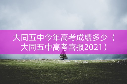 大同五中今年高考成绩多少（大同五中高考喜报2021）