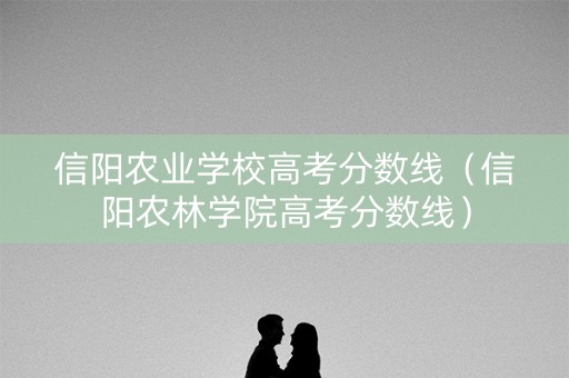 信阳农业学校高考分数线（信阳农林学院高考分数线）