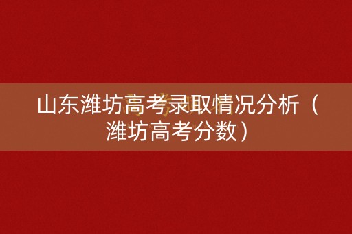 山东潍坊高考录取情况分析（潍坊高考分数）