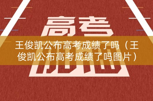 王俊凯公布高考成绩了吗（王俊凯公布高考成绩了吗图片）