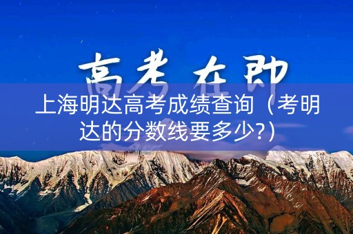 上海明达高考成绩查询（考明达的分数线要多少?）