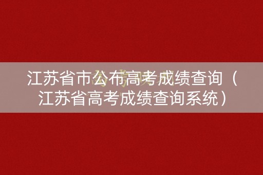 江苏省市公布高考成绩查询（江苏省高考成绩查询系统）