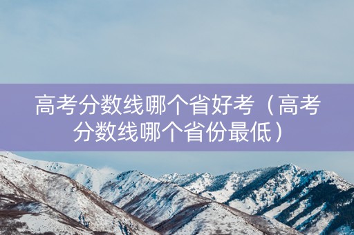 高考分数线哪个省好考（高考分数线哪个省份最低）