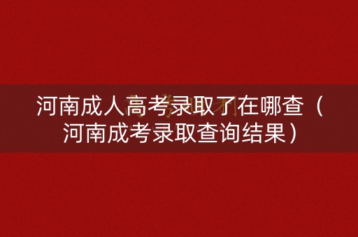 河南成人高考录取了在哪查（河南成考录取查询结果）