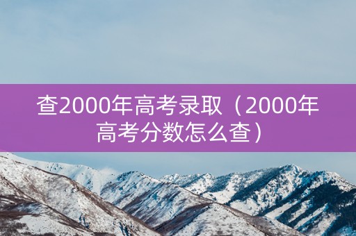 查2000年高考录取（2000年高考分数怎么查）