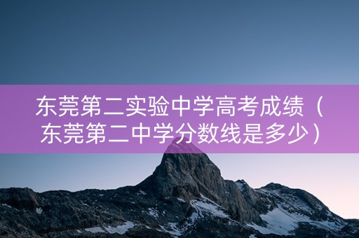 东莞第二实验中学高考成绩（东莞第二中学分数线是多少）