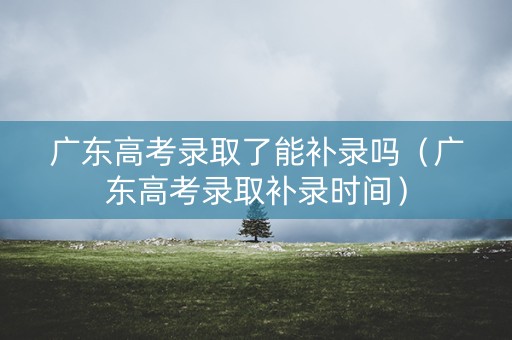 广东高考录取了能补录吗（广东高考录取补录时间）