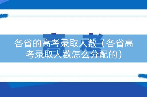 各省的高考录取人数（各省高考录取人数怎么分配的）