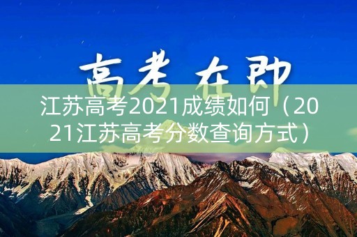 江苏高考2021成绩如何（2021江苏高考分数查询方式）