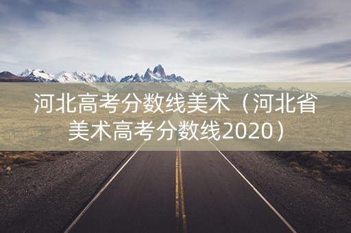 河北高考分数线美术（河北省美术高考分数线2020）