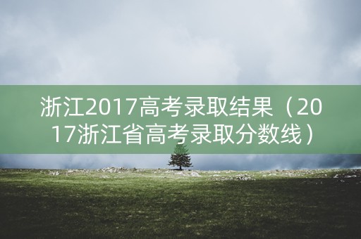 浙江2017高考录取结果（2017浙江省高考录取分数线）