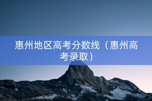 惠州地区高考分数线（惠州高考录取）