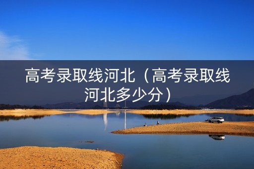 高考录取线河北（高考录取线河北多少分）
