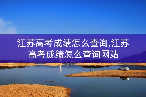 江苏高考成绩怎么查询,江苏高考成绩怎么查询网站