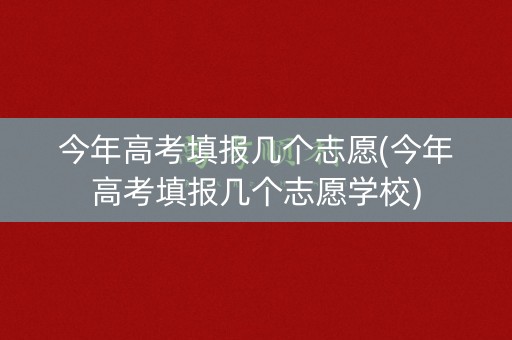 今年高考填报几个志愿(今年高考填报几个志愿学校) 今年高考填报几个志愿(今年高考填报几个志愿学校)