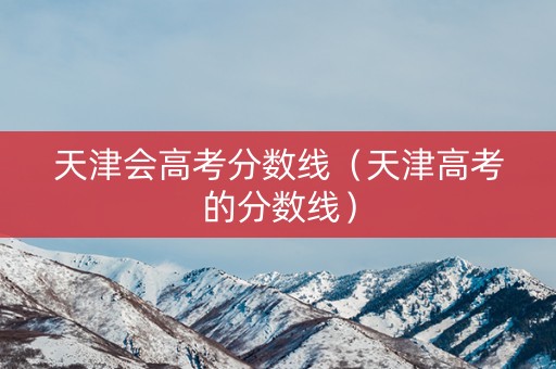 天津会高考分数线（天津高考的分数线）