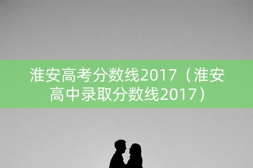 淮安高考分数线2017（淮安高中录取分数线2017）