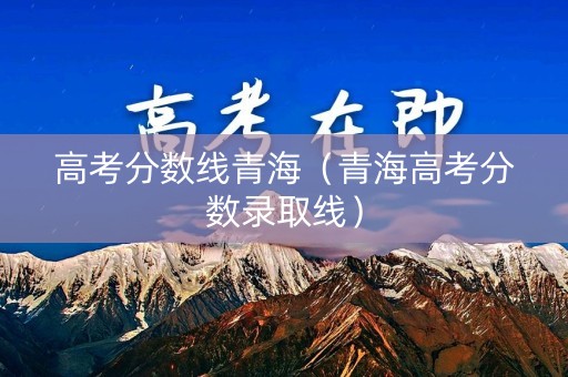 高考分数线青海（青海高考分数录取线）