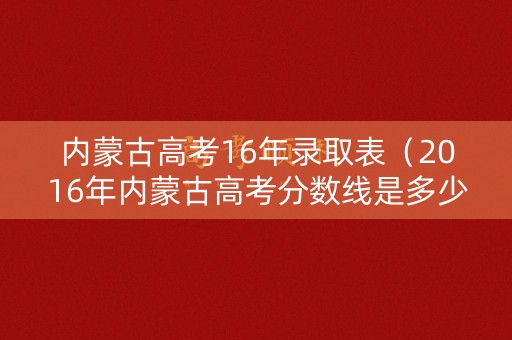 内蒙古高考16年录取表（2016年内蒙古高考分数线是多少）