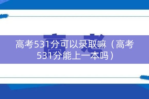 高考531分可以录取嘛（高考531分能上一本吗）