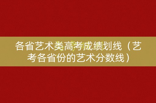 各省艺术类高考成绩划线（艺考各省份的艺术分数线）