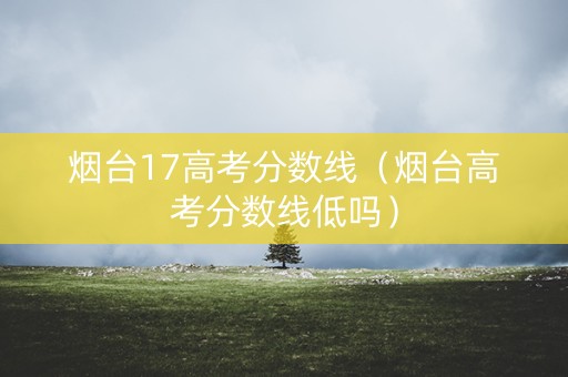 烟台17高考分数线（烟台高考分数线低吗）