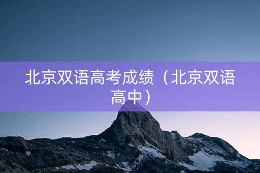 北京双语高考成绩（北京双语高中）