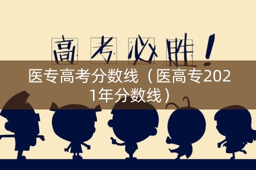 医专高考分数线（医高专2021年分数线）