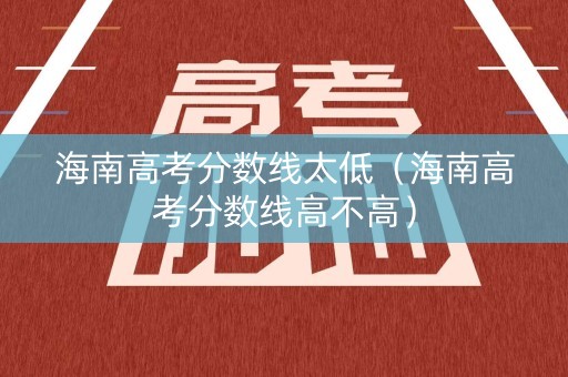 海南高考分数线太低（海南高考分数线高不高）