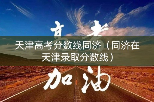 天津高考分数线同济（同济在天津录取分数线）
