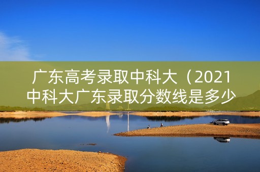 广东高考录取中科大（2021中科大广东录取分数线是多少）