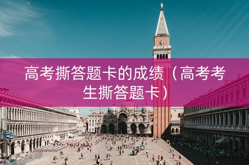 高考撕答题卡的成绩（高考考生撕答题卡）