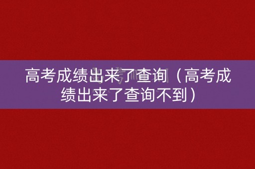 高考成绩出来了查询（高考成绩出来了查询不到）