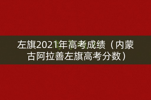 左旗2021年高考成绩（内蒙古阿拉善左旗高考分数）