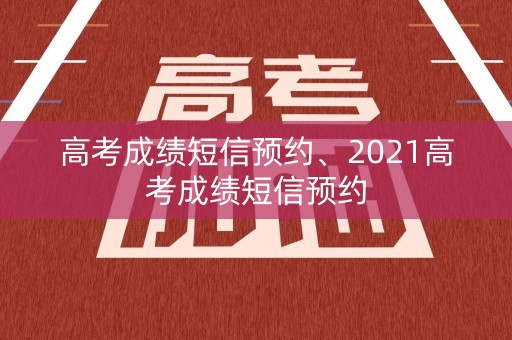高考成绩短信预约、2021高考成绩短信预约 高考成绩短信预约、2021高考成绩短信预约