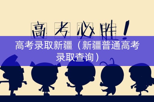 高考录取新疆（新疆普通高考录取查询）