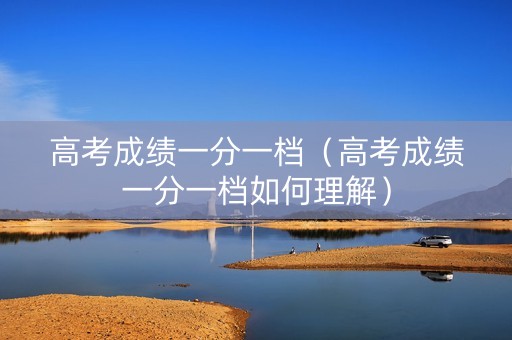 高考成绩一分一档（高考成绩一分一档如何理解）