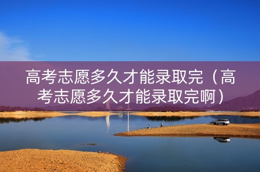 高考志愿多久才能录取完（高考志愿多久才能录取完啊）