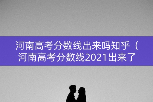 河南高考分数线出来吗知乎（河南高考分数线2021出来了吗）