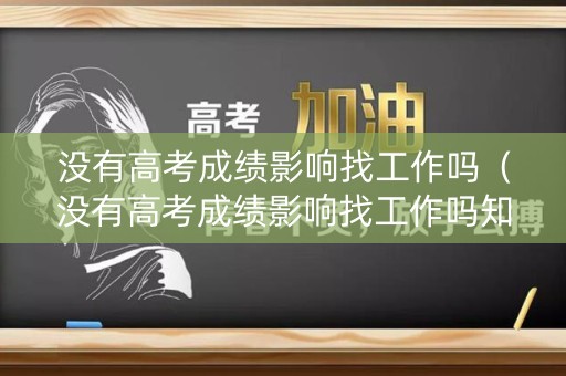 没有高考成绩影响找工作吗（没有高考成绩影响找工作吗知乎）