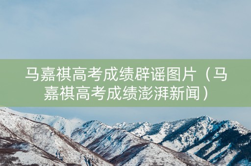 马嘉祺高考成绩辟谣图片（马嘉祺高考成绩澎湃新闻）